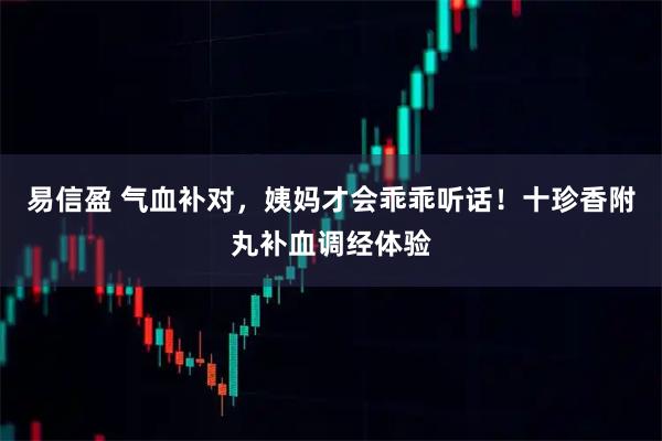 易信盈 气血补对，姨妈才会乖乖听话！十珍香附丸补血调经体验