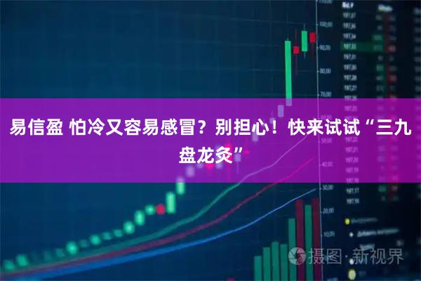 易信盈 怕冷又容易感冒？别担心！快来试试“三九盘龙灸”