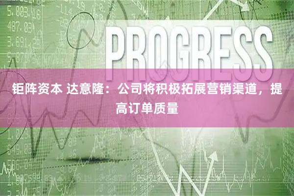 钜阵资本 达意隆：公司将积极拓展营销渠道，提高订单质量