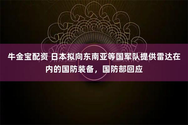 牛金宝配资 日本拟向东南亚等国军队提供雷达在内的国防装备，国防部回应