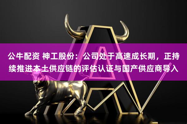 公牛配资 神工股份：公司处于高速成长期，正持续推进本土供应链的评估认证与国产供应商导入