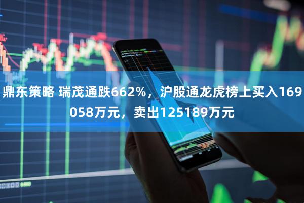 鼎东策略 瑞茂通跌662%，沪股通龙虎榜上买入169058万元，卖出125189万元