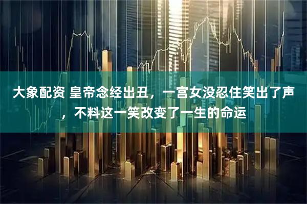 大象配资 皇帝念经出丑，一宫女没忍住笑出了声，不料这一笑改变了一生的命运