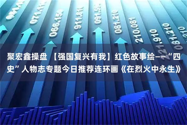 聚宏鑫操盘 【强国复兴有我】红色故事绘——“四史”人物志专题今日推荐连环画《在烈火中永生》