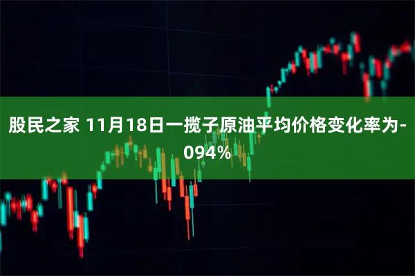 股民之家 11月18日一揽子原油平均价格变化率为-094%