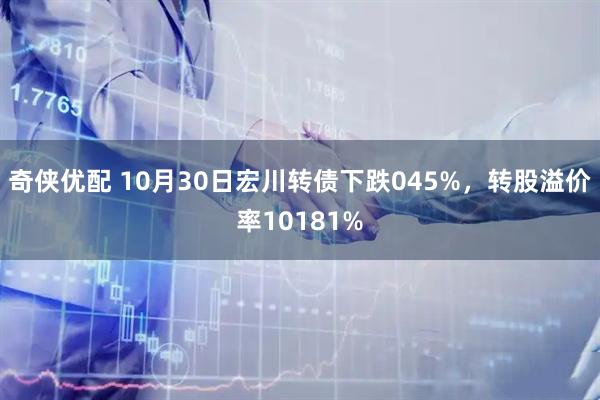 奇侠优配 10月30日宏川转债下跌045%，转股溢价率10181%