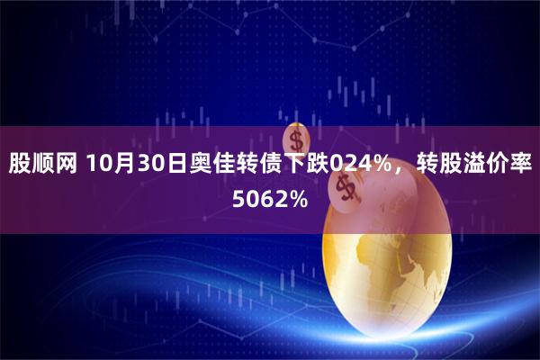 股顺网 10月30日奥佳转债下跌024%，转股溢价率5062%