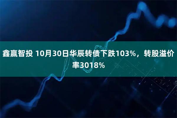 鑫赢智投 10月30日华辰转债下跌103%，转股溢价率3018%