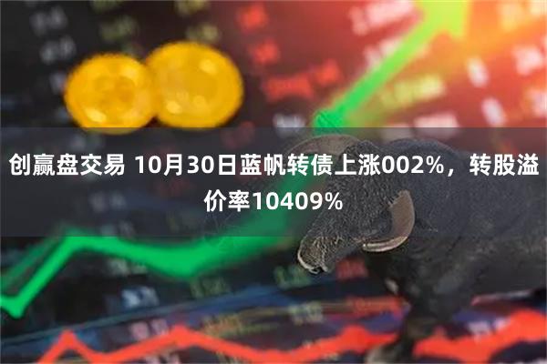 创赢盘交易 10月30日蓝帆转债上涨002%，转股溢价率10409%
