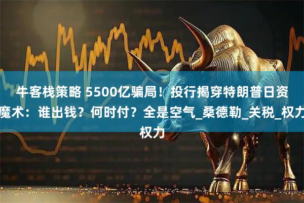 牛客栈策略 5500亿骗局！投行揭穿特朗普日资魔术：谁出钱？何时付？全是空气_桑德勒_关税_权力