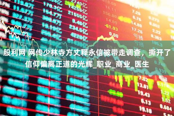 股利网 网传少林寺方丈释永信被带走调查，撕开了信仰偏离正道的光辉_职业_商业_医生