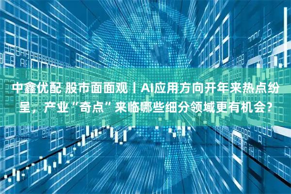 中鑫优配 股市面面观丨AI应用方向开年来热点纷呈，产业“奇点”来临哪些细分领域更有机会？