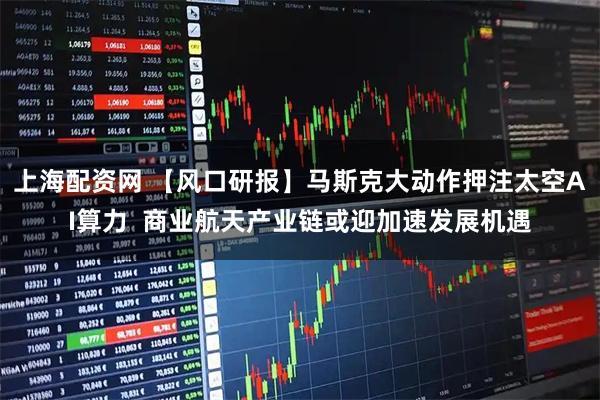 上海配资网 【风口研报】马斯克大动作押注太空AI算力  商业航天产业链或迎加速发展机遇