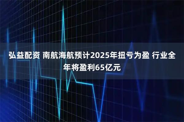 弘益配资 南航海航预计2025年扭亏为盈 行业全年将盈利65亿元