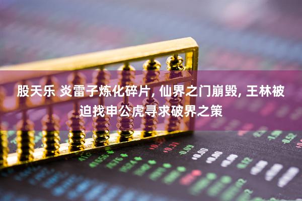 股天乐 炎雷子炼化碎片, 仙界之门崩毁, 王林被迫找申公虎寻求破界之策
