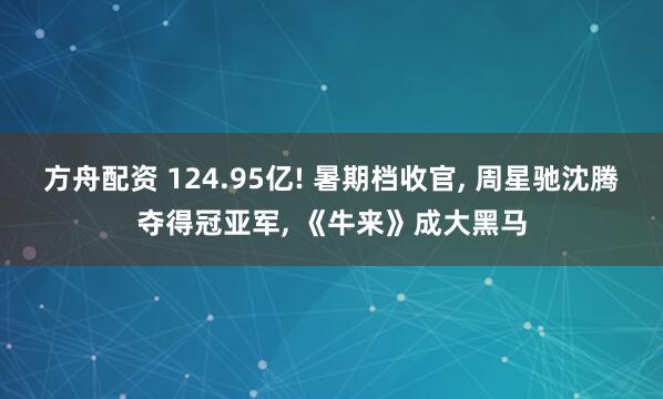 方舟配资 124.95亿! 暑期档收官, 周星驰沈腾夺得冠亚军, 《牛来》成大黑马
